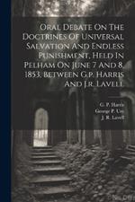 Oral Debate On The Doctrines Of Universal Salvation And Endless Punishment, Held In Pelham On June 7 And 8, 1853, Between G.p. Harris And J.r. Lavell