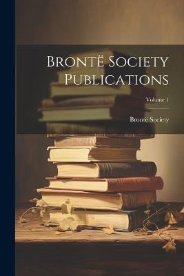 Brontë Society Publications; Volume 1 - Brontë Society - cover