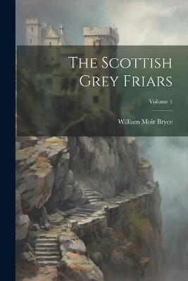 The Scottish Grey Friars; Volume 1 - William Moir Bryce - cover