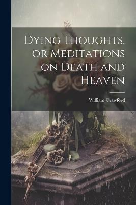 Dying Thoughts, or Meditations on Death and Heaven - William Crawford - cover