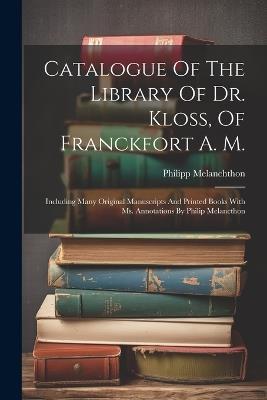 Catalogue Of The Library Of Dr. Kloss, Of Franckfort A. M.: Including Many Original Manuscripts And Printed Books With Ms. Annotations By Philip Melancthon - Philipp Melanchthon - cover