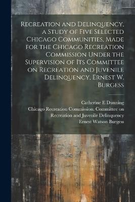 Recreation and Delinquency, a Study of Five Selected Chicago Communities, Made for the Chicago Recreation Commission Under the Supervision of its Committee on Recreation and Juvenile Delinquency, Ernest W. Burgess - Ernest Watson Burgess,Ethel Shanas - cover