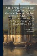 A True Narrative Of The Proceedings, With General Remarks On The Evidence Given Upon The Memorable Trials Of Mary Squires, And Elizabeth Canning