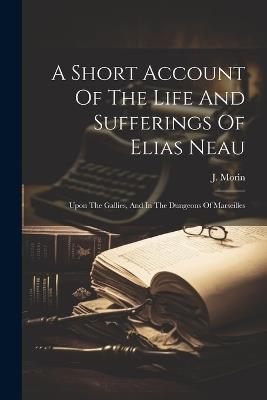 A Short Account Of The Life And Sufferings Of Elias Neau: Upon The Gallies, And In The Dungeons Of Marseilles - J Morin - cover