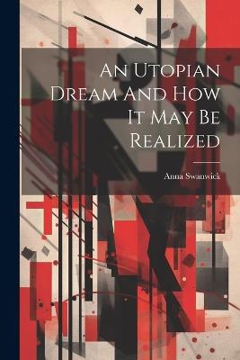 An Utopian Dream And How It May Be Realized - Anna Swanwick - cover
