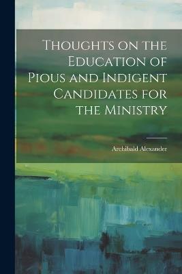 Thoughts on the Education of Pious and Indigent Candidates for the Ministry - Archibald Alexander - cover