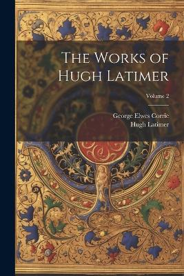 The Works of Hugh Latimer; Volume 2 - Hugh Latimer,George Elwes Corrie - cover