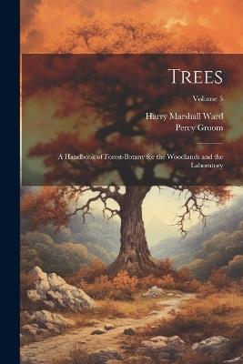 Trees; a Handbook of Forest-botany for the Woodlands and the Laboratory; Volume 5 - Harry Marshall Ward,Percy Groom - cover