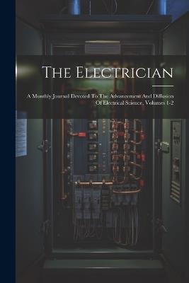 The Electrician: A Monthly Journal Devoted To The Advancement And Diffusion Of Electrical Science, Volumes 1-2 - Anonymous - cover