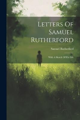 Letters Of Samuel Rutherford: With A Sketch Of His Life - Samuel Rutherford - cover