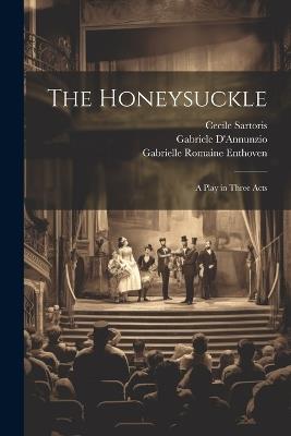 The Honeysuckle: A Play in Three Acts - Gabriele D'Annunzio,Cecile Sartoris,Gabrielle Romaine Enthoven - cover