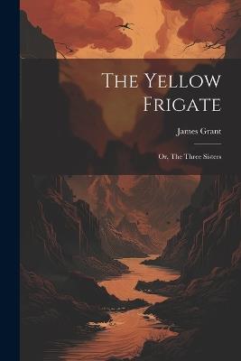 The Yellow Frigate: Or, The Three Sisters - James Grant - cover