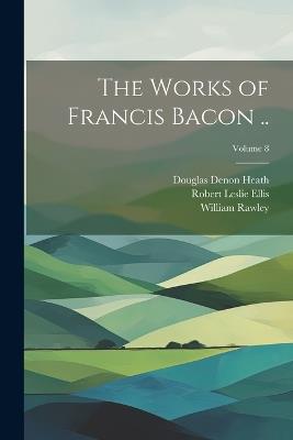 The Works of Francis Bacon ..; Volume 8 - Douglas Denon Heath,William Rawley,Robert Leslie Ellis - cover