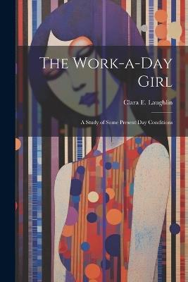 The Work-a-day Girl; a Study of Some Present day Conditions - Clara E 1873-1941 Laughlin - cover