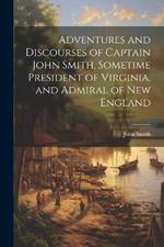 Adventures and Discourses of Captain John Smith, Sometime President of Virginia, and Admiral of New England