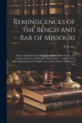 Reminiscences of the Bench and bar of Missouri [electronic Resource]: With an Appendix Containing Biographical Sketches of ... the Judges and Lawyers who Have Passed Away: Together With Many Interesting and Valuable Letters Never Before Published of Was - W N 1818-1894 Bay - cover