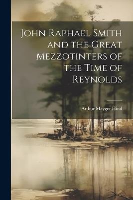 John Raphael Smith and the Great Mezzotinters of the Time of Reynolds - Arthur Mayger Hind - cover