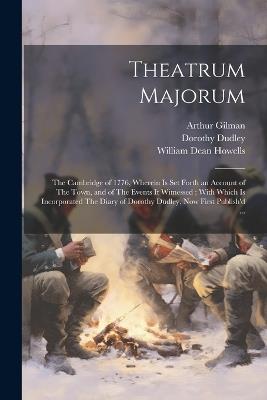 Theatrum Majorum: The Cambridge of 1776, Wherein is set Forth an Account of The Town, and of The Events it Witnessed; With Which is Incorporated The Diary of Dorothy Dudley, now First Publish'd ... - William Dean Howells,Arthur Gilman,Dorothy Dudley - cover