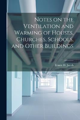 Notes on the Ventilation and Warming of Houses, Churches, Schools, and Other Buildings - Ernest H Jacob - cover