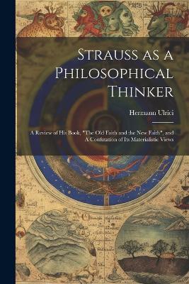 Strauss as a Philosophical Thinker: A Review of his Book, "The old Faith and the new Faith", and A Confutation of its Materialistic Views - Hermann Ulrici - cover