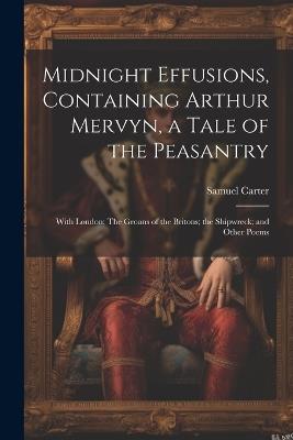 Midnight Effusions, Containing Arthur Mervyn, a Tale of the Peasantry; With London; The Groans of the Britons; the Shipwreck; and Other Poems - Samuel Carter - cover