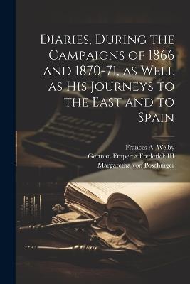 Diaries, During the Campaigns of 1866 and 1870-71, as Well as his Journeys to the East and to Spain - Frances A Welby,German Emperor Frederick,Margaretha Von Poschinger - cover