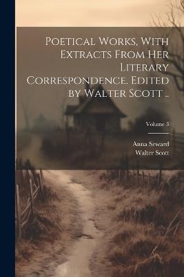 Poetical Works, With Extracts From her Literary Correspondence. Edited by Walter Scott ..; Volume 3 - Walter Scott,Anna Seward - cover