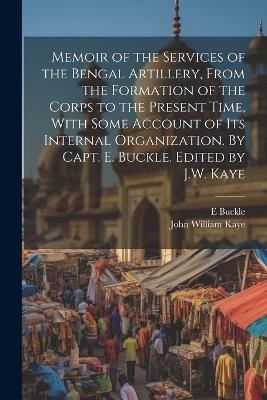 Memoir of the Services of the Bengal Artillery, From the Formation of the Corps to the Present Time, With Some Account of its Internal Organization. By Capt. E. Buckle. Edited by J.W. Kaye - John William Kaye,E D 1846 Buckle - cover