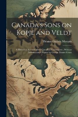 Canada's Sons on Kopje and Veldt: A Historical Account of the Canadian Contingents; With an Introductory Chapter by George Munro Grant - Thomas Guthrie Marquis - cover