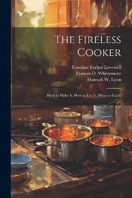 The Fireless Cooker; how to Make it, how to use it, What to Cook; - Caroline Forbes Lovewell,Frances D B 1857 Whittemore,Hannah W B 1847 Lyon - cover