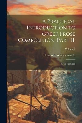 A Practical Introduction to Greek Prose Composition. Part II.: (The Particles); Volume 2 - Thomas Kerchever Arnold - cover
