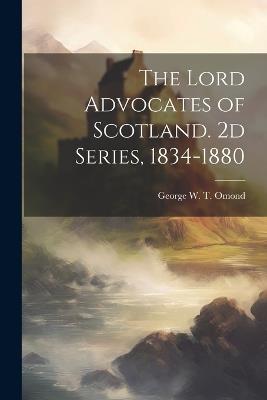 The Lord Advocates of Scotland. 2d Series, 1834-1880 - George W T 1846-1929 Omond - cover