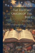 The Historic Origin of the Bible: A Handbook of Principal Facts From the Best Recent Authorities, German and English