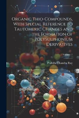 Organic Thio-compounds, With Special Reference to Tautomeric Changes and the Formation of Polysulphonium Derivatives; Volume 1 - Prafulla Chandra Ray - cover