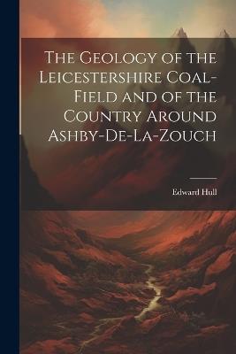 The Geology of the Leicestershire Coal-field and of the Country Around Ashby-de-la-Zouch - Edward Hull - cover