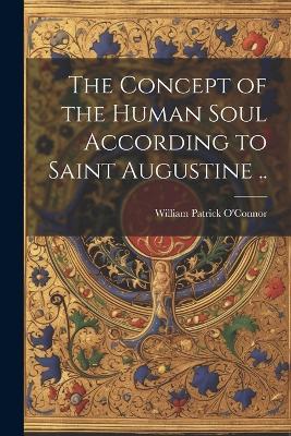 The Concept of the Human Soul According to Saint Augustine .. - William Patrick O'Connor - cover