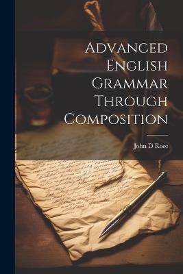 Advanced English Grammar Through Composition - John D Rose - cover