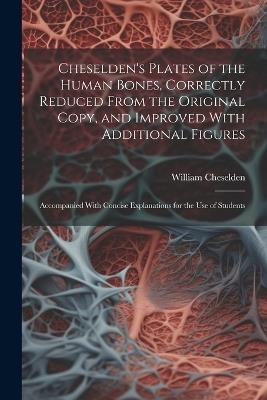 Cheselden's Plates of the Human Bones, Correctly Reduced From the Original Copy, and Improved With Additional Figures; Accompanied With Concise Explanations for the use of Students - William Cheselden - cover