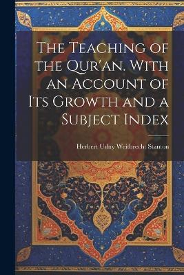 The Teaching of the Qur'an. With an Account of its Growth and a Subject Index - Herbert Udny Weitbrecht Stanton - cover