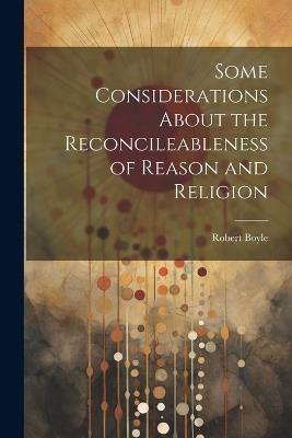 Some Considerations About the Reconcileableness of Reason and Religion - Robert Boyle - cover