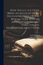 How I Killed the Tiger, Being an Account of my Encounter With a Royal Bengal Tiger. With an Appendix Containing Some General Information About India