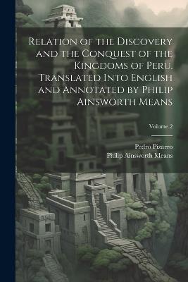 Relation of the Discovery and the Conquest of the Kingdoms of Peru. Translated Into English and Annotated by Philip Ainsworth Means; Volume 2 - Philip Ainsworth Means,Pedro Pizarro - cover