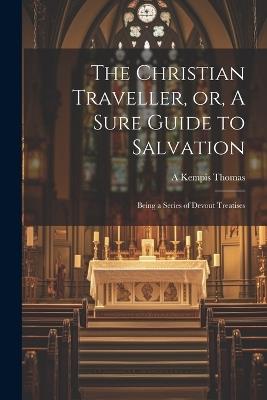 The Christian Traveller, or, A Sure Guide to Salvation: Being a Series of Devout Treatises - A Kempis Thomas - cover