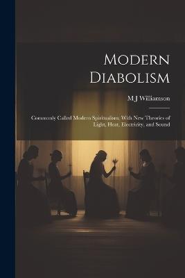 Modern Diabolism; Commonly Called Modern Spiritualism; With new Theories of Light, Heat, Electricity, and Sound - M J Williamson - cover