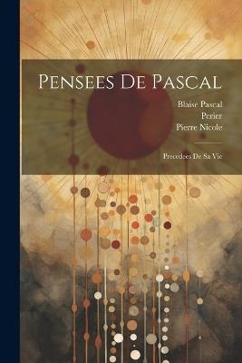 Pensees de Pascal: Precedees de sa Vie - Blaise Pascal,Pierre Nicole,1620-1685 Perier - cover