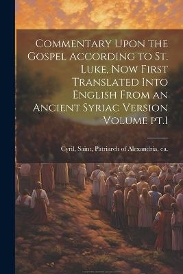 Commentary Upon the Gospel According to St. Luke, now First Translated Into English From an Ancient Syriac Version Volume pt.1 - cover