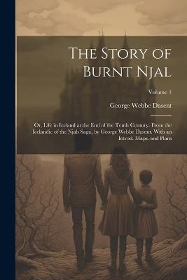 The Story of Burnt Njal; or, Life in Iceland at the end of the Tenth Century. From the Icelandic of the Njals Saga, by George Webbe Dasent. With an Introd. Maps, and Plans; Volume 1 - George Webbe Dasent - cover