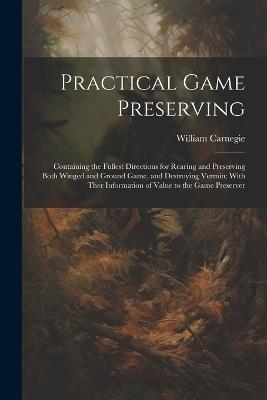 Practical Game Preserving: Containing the Fullest Directions for Rearing and Preserving Both Winged and Ground Game, and Destroying Vermin; With Ther Information of Value to the Game Preserver - William Carnegie - cover