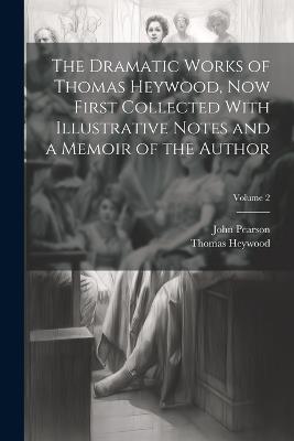The Dramatic Works of Thomas Heywood, now First Collected With Illustrative Notes and a Memoir of the Author; Volume 2 - John Pearson,Thomas Heywood - cover