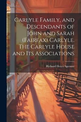 Carlyle Family, and Descendants of John and Sarah (Fairfax) Carlyle. The Carlyle House and its Associations - Richard Henry Spencer - cover